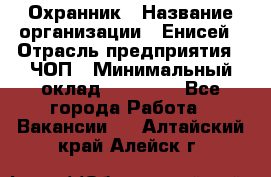 Охранник › Название организации ­ Енисей › Отрасль предприятия ­ ЧОП › Минимальный оклад ­ 30 000 - Все города Работа » Вакансии   . Алтайский край,Алейск г.